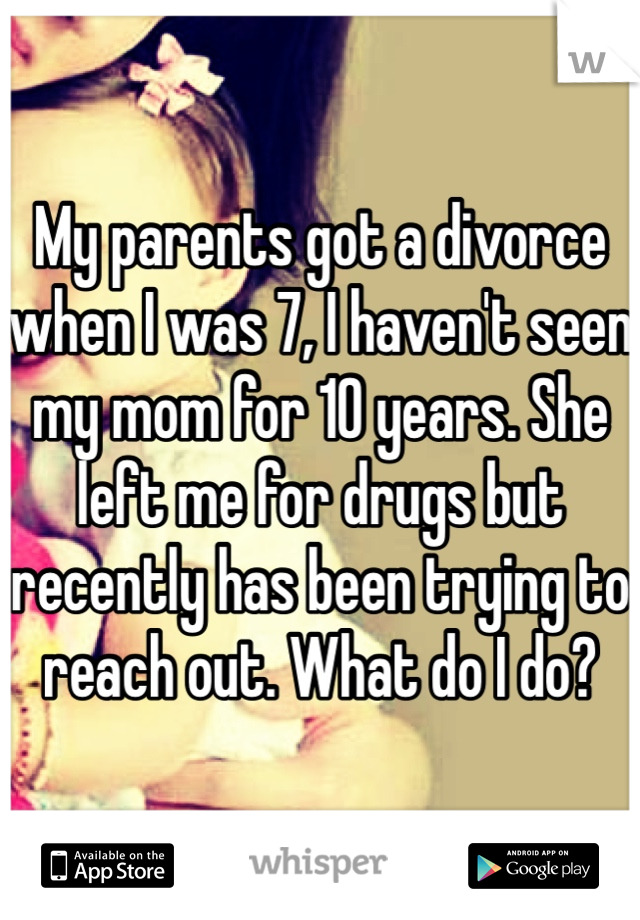 My parents got a divorce when I was 7, I haven't seen my mom for 10 years. She left me for drugs but recently has been trying to reach out. What do I do?