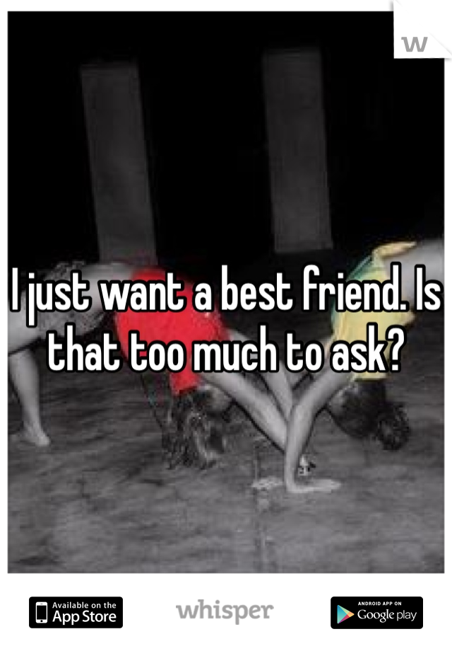 I just want a best friend. Is that too much to ask?