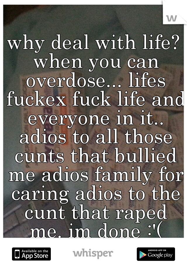 why deal with life? when you can overdose... lifes fuckex fuck life and everyone in it.. adios to all those cunts that bullied me adios family for caring adios to the cunt that raped me. im done :'(