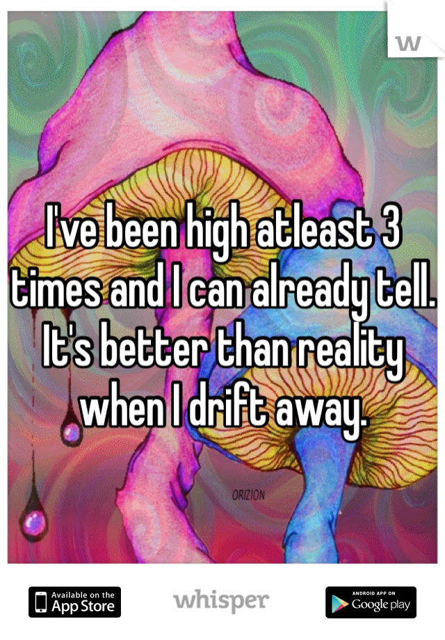 I've been high atleast 3 times and I can already tell. It's better than reality when I drift away. 