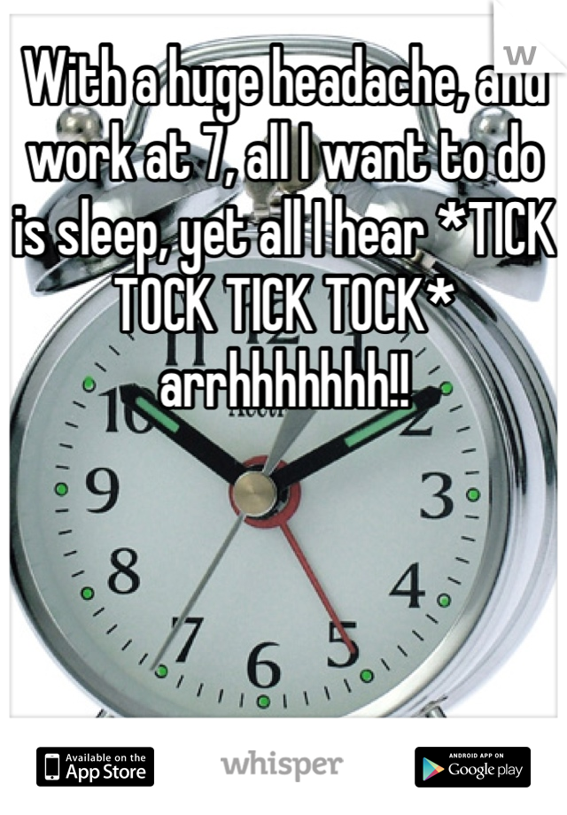 With a huge headache, and work at 7, all I want to do is sleep, yet all I hear *TICK TOCK TICK TOCK* arrhhhhhhh!! 