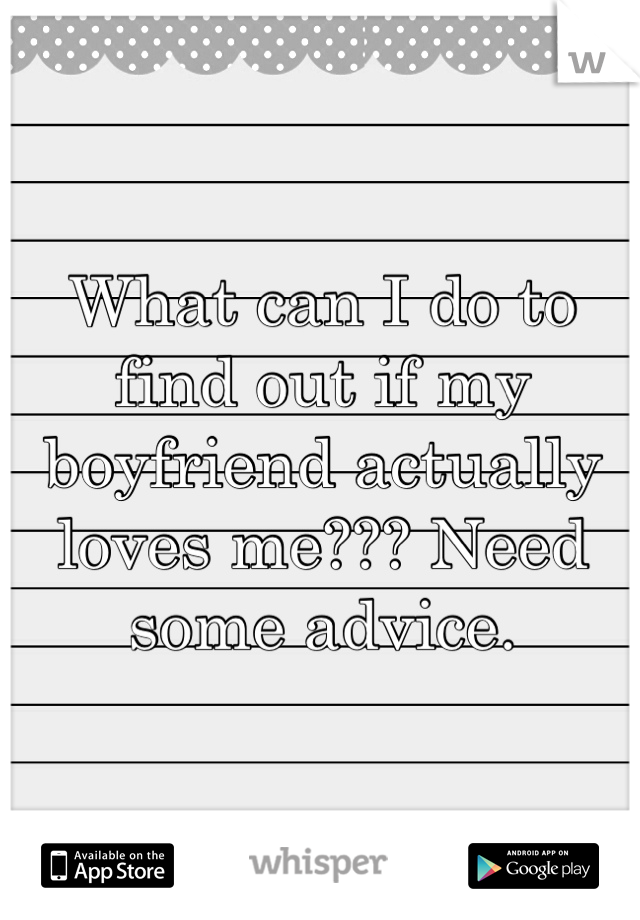 What can I do to find out if my boyfriend actually loves me??? Need some advice.