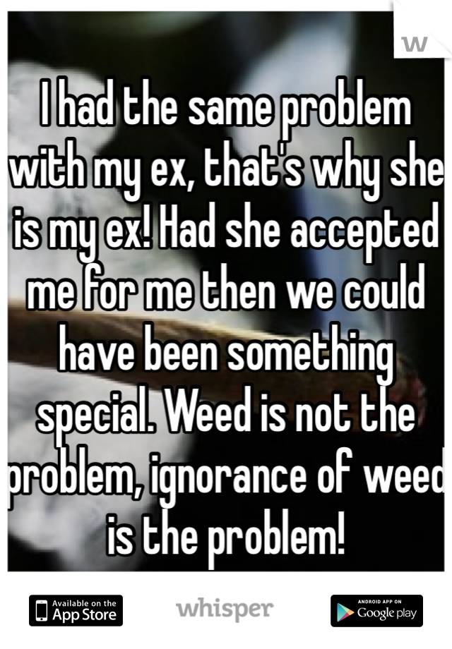 I had the same problem with my ex, that's why she is my ex! Had she accepted me for me then we could have been something special. Weed is not the problem, ignorance of weed is the problem!