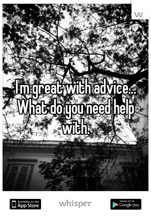 I'm great with advice... What do you need help with. 