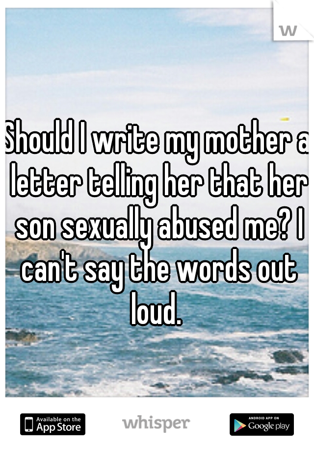 Should I write my mother a letter telling her that her son sexually abused me? I can't say the words out loud. 