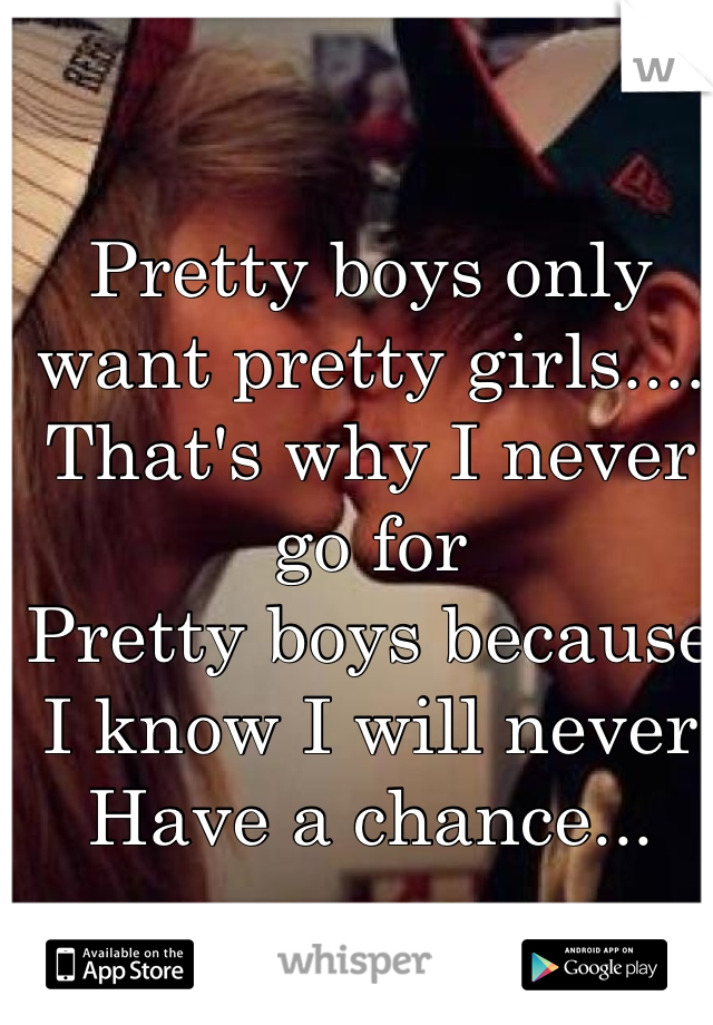 Pretty boys only want pretty girls....
That's why I never go for 
Pretty boys because 
I know I will never 
Have a chance...