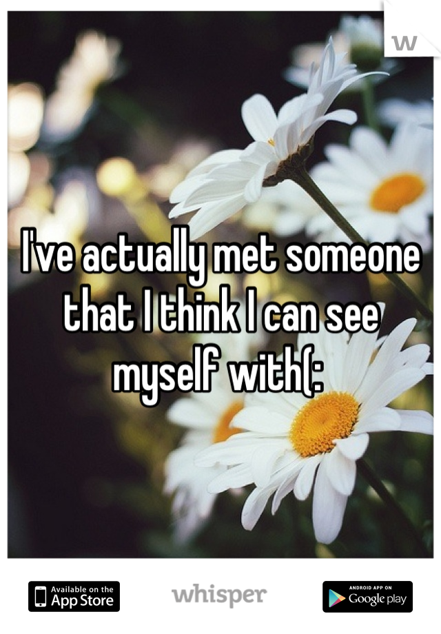 I've actually met someone that I think I can see myself with(: 