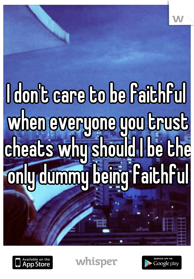 I don't care to be faithful when everyone you trust cheats why should I be the only dummy being faithful