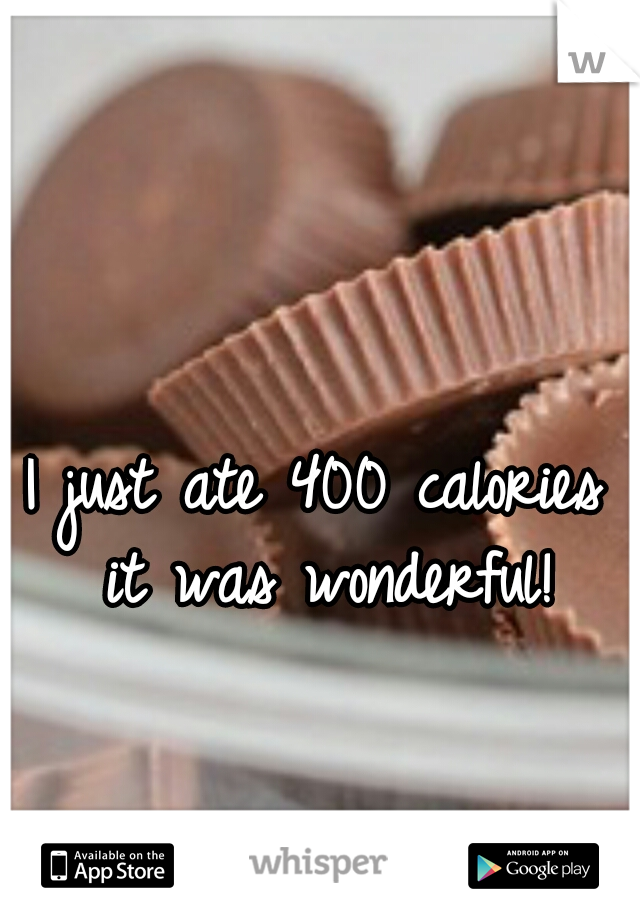 I just ate 400 calories it was wonderful!