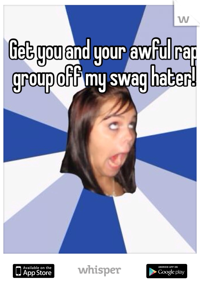 Get you and your awful rap group off my swag hater!