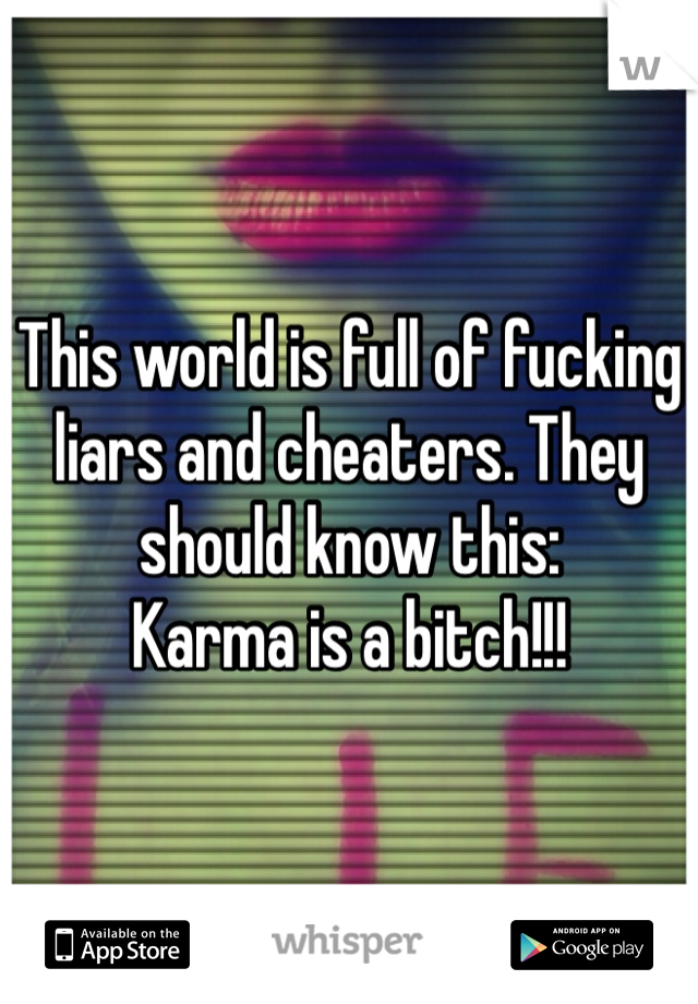 This world is full of fucking liars and cheaters. They should know this: 
Karma is a bitch!!!