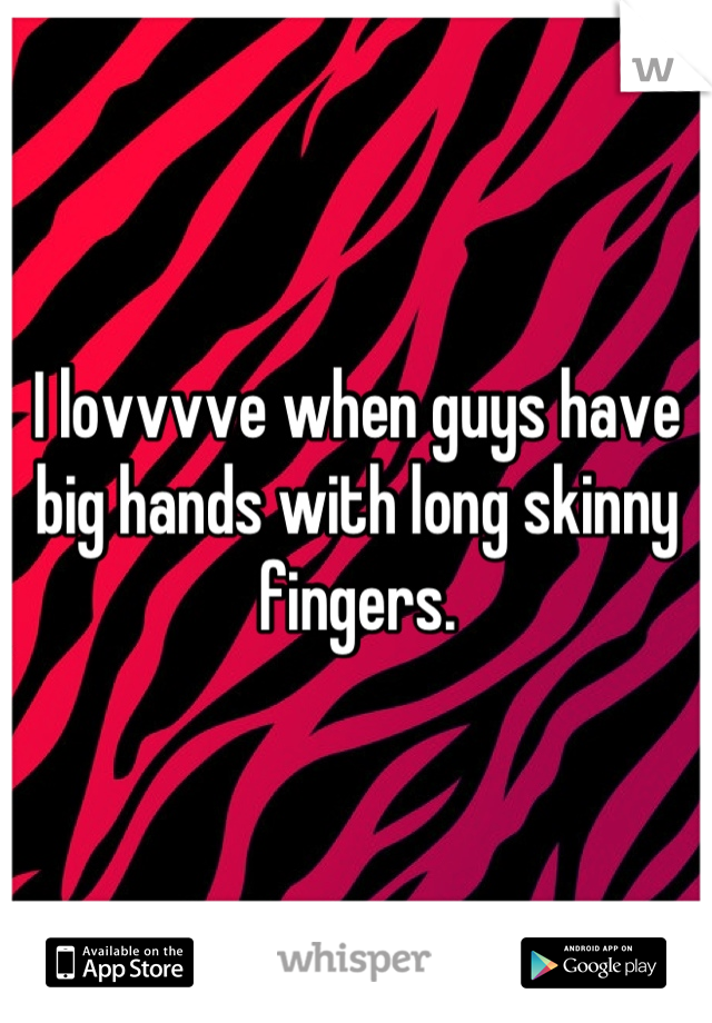 I lovvvve when guys have big hands with long skinny fingers.