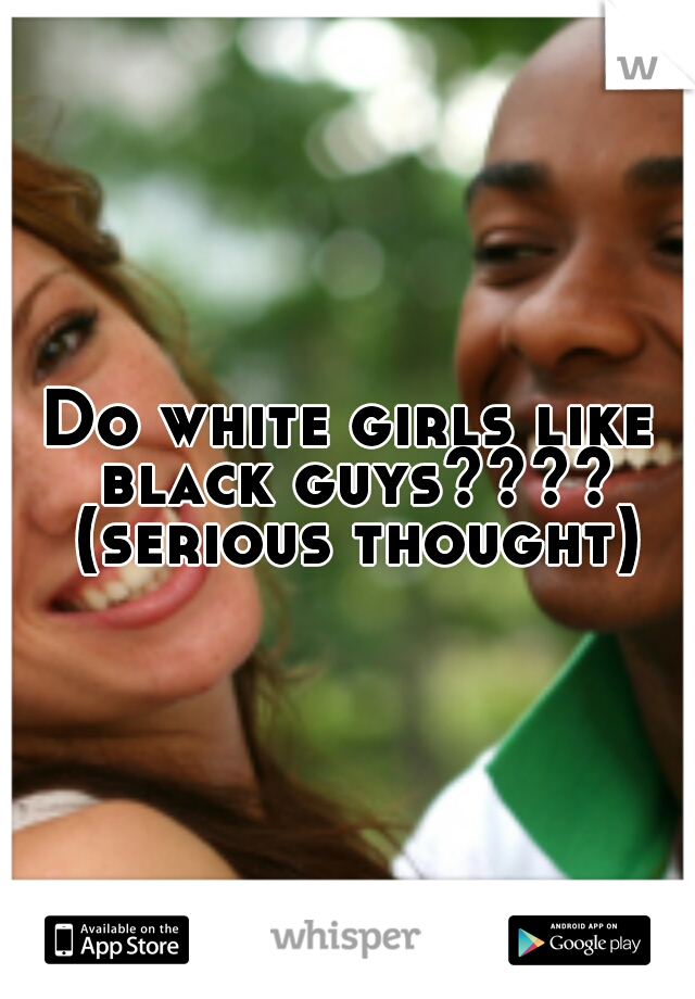 Do white girls like black guys???? (serious thought)