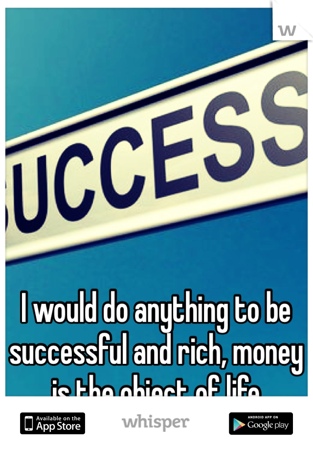 I would do anything to be successful and rich, money is the object of life