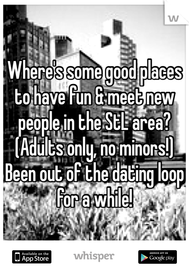 Where's some good places to have fun & meet new people in the StL area? 
(Adults only, no minors!)
Been out of the dating loop for a while!