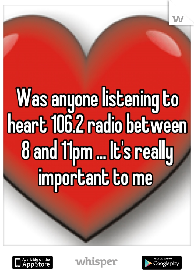 Was anyone listening to heart 106.2 radio between 8 and 11pm ... It's really important to me 
