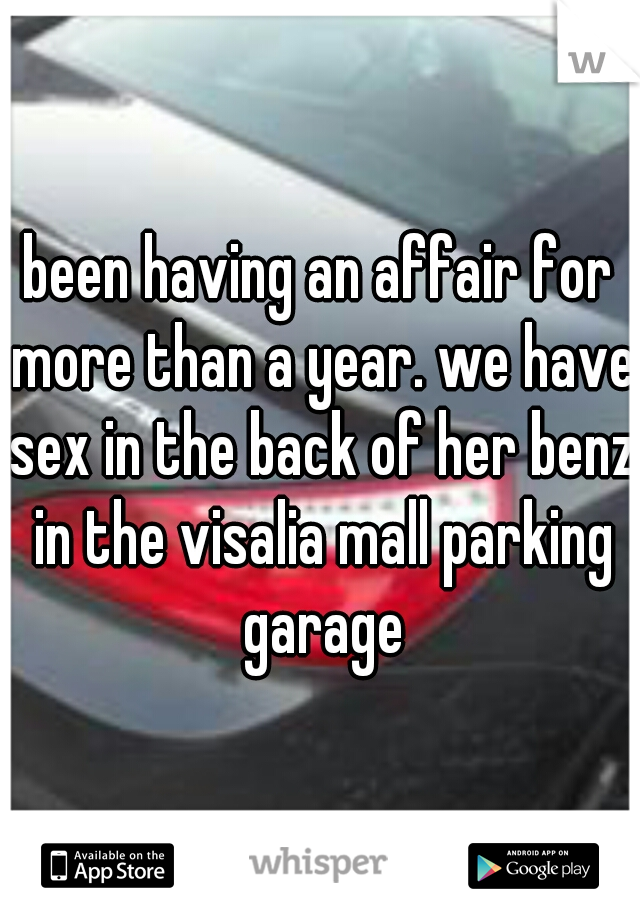 been having an affair for more than a year. we have sex in the back of her benz in the visalia mall parking garage