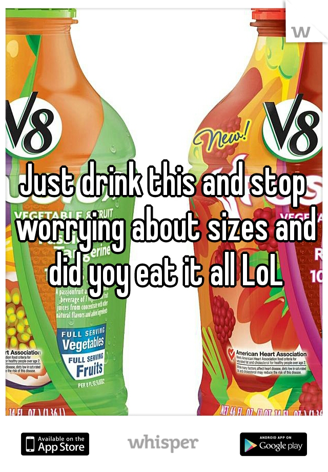 Just drink this and stop worrying about sizes and did yoy eat it all LoL