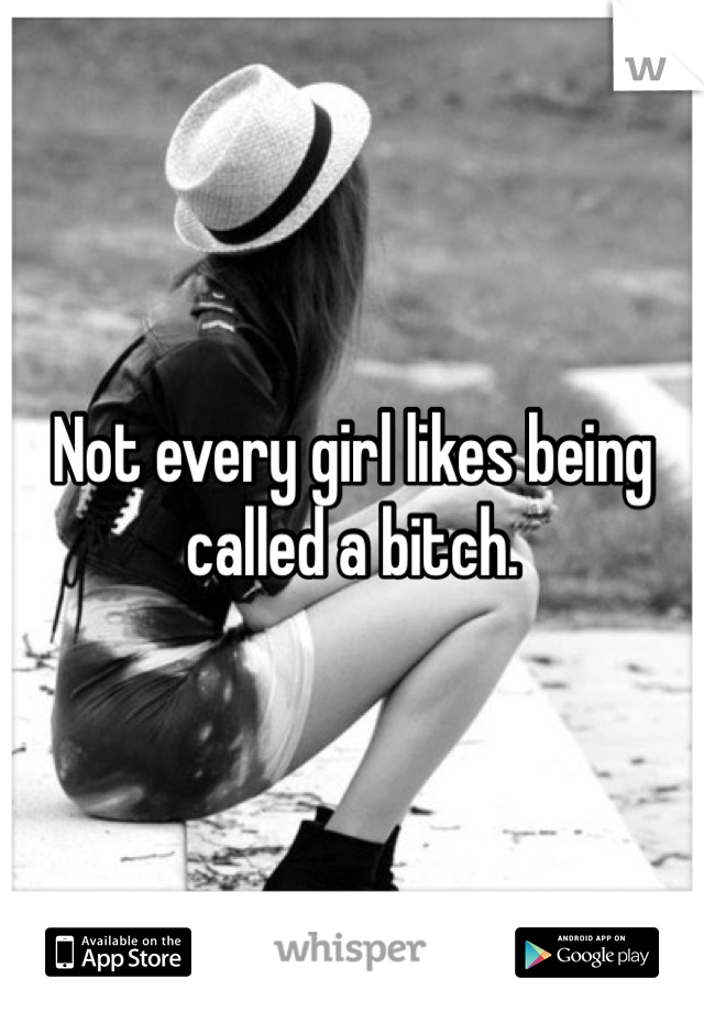 Not every girl likes being called a bitch. 