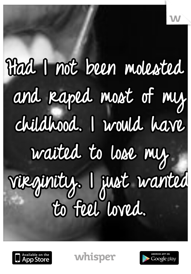 Had I not been molested and raped most of my childhood. I would have waited to lose my virginity. I just wanted to feel loved.