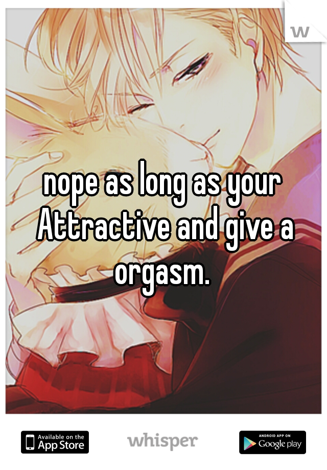 nope as long as your Attractive and give a orgasm. 