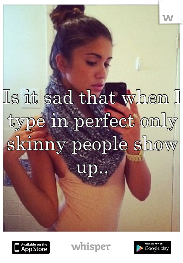 Is it sad that when I type in perfect only skinny people show up..