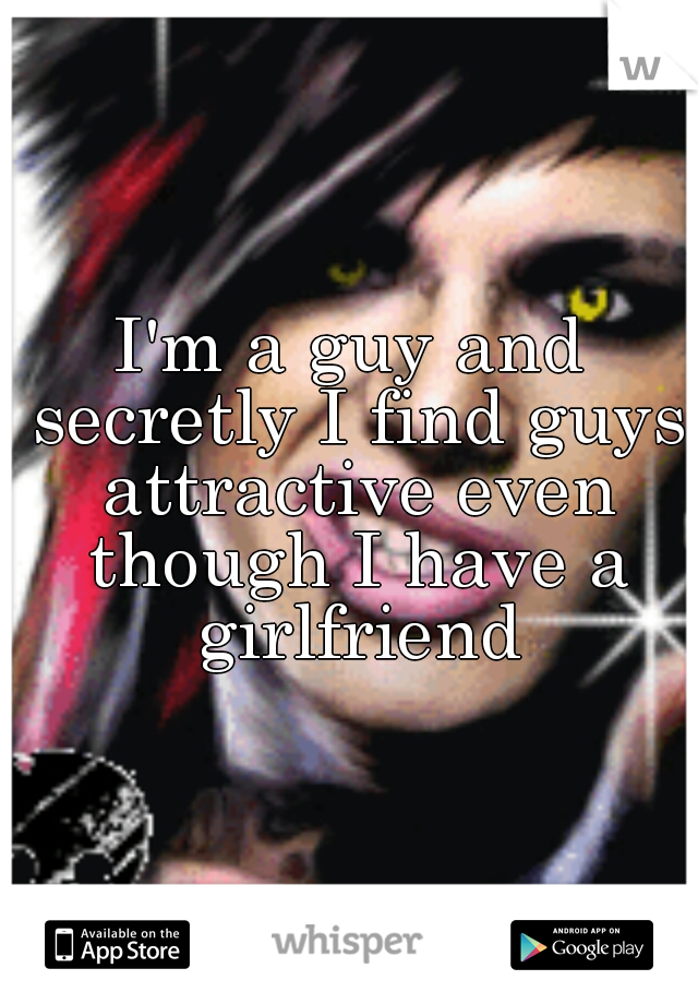 I'm a guy and secretly I find guys attractive even though I have a girlfriend