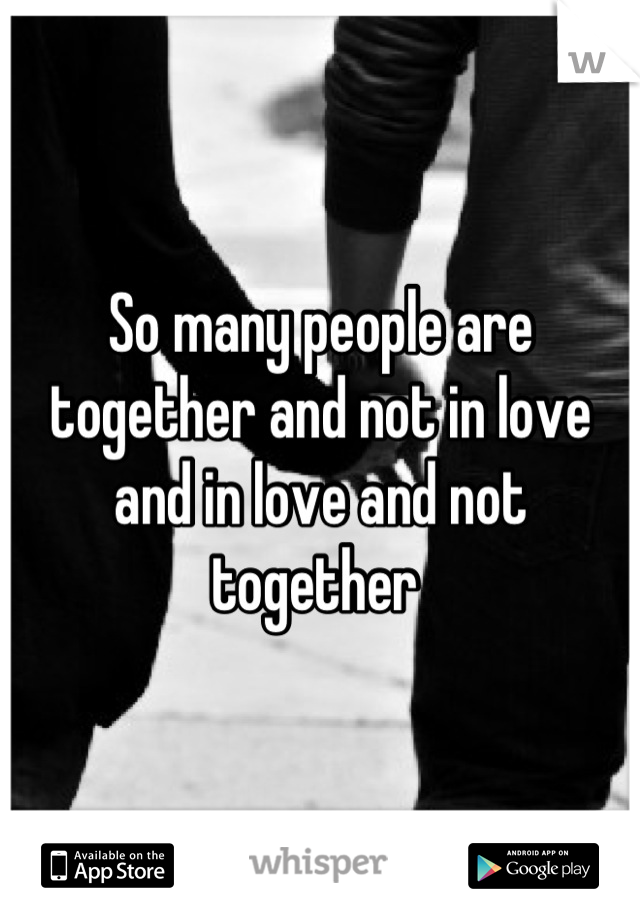 So many people are together and not in love and in love and not together 
