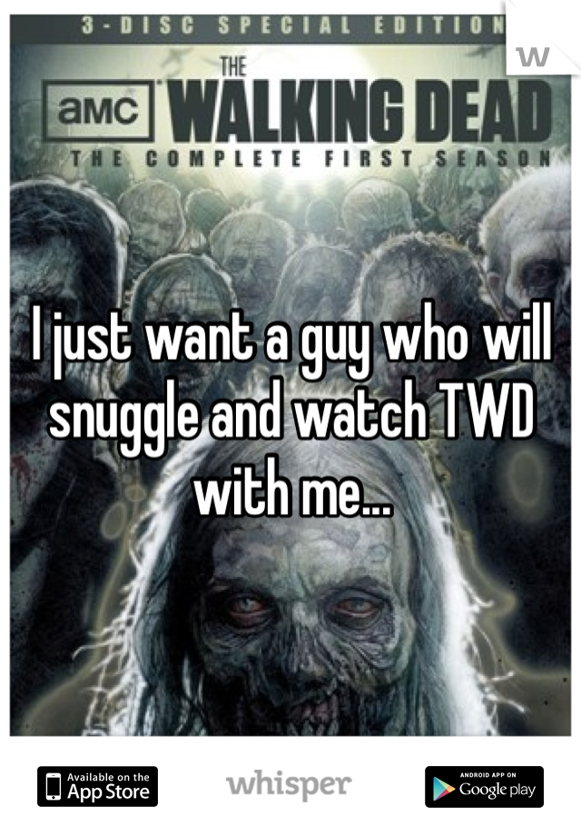 I just want a guy who will snuggle and watch TWD with me...