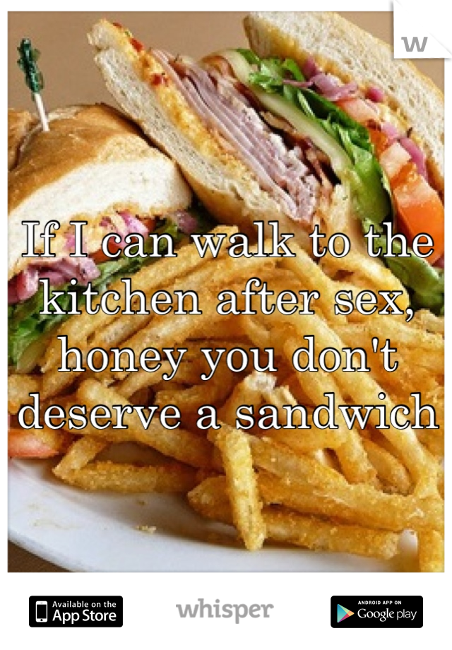 If I can walk to the kitchen after sex, honey you don't deserve a sandwich 