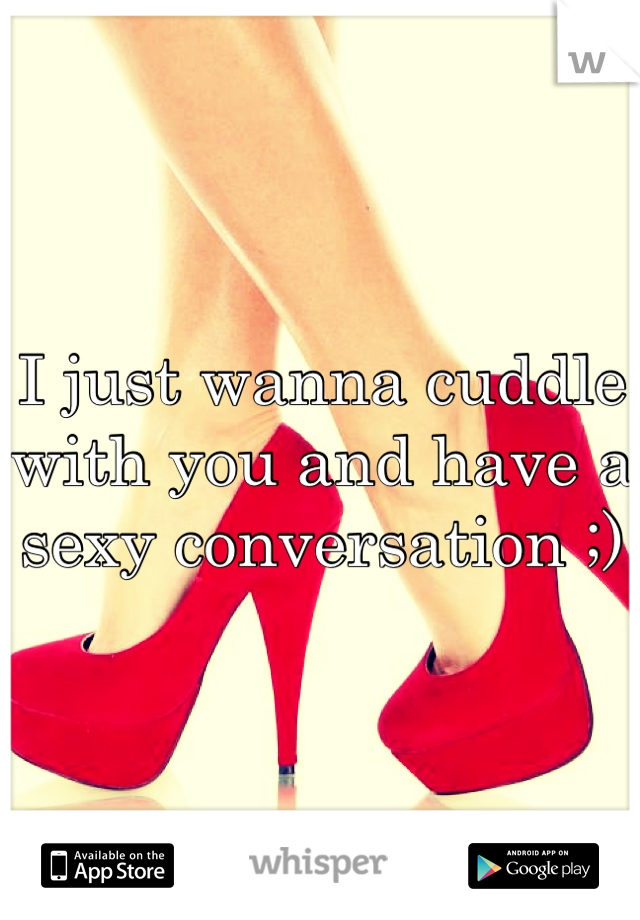 I just wanna cuddle with you and have a sexy conversation ;)