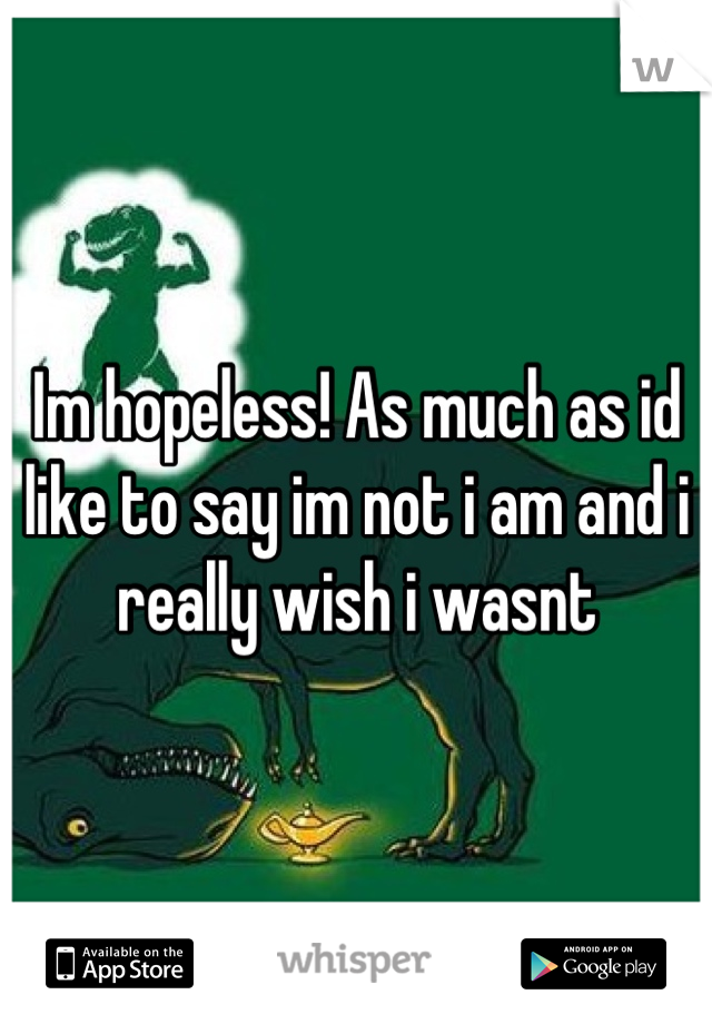 Im hopeless! As much as id like to say im not i am and i really wish i wasnt