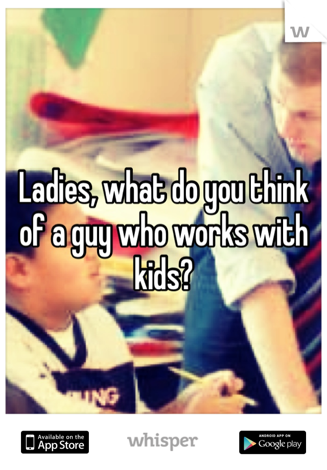 Ladies, what do you think of a guy who works with kids?