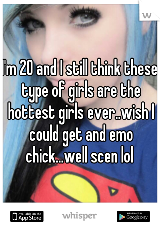 I'm 20 and I still think these type of girls are the hottest girls ever..wish I could get and emo chick...well scen lol 