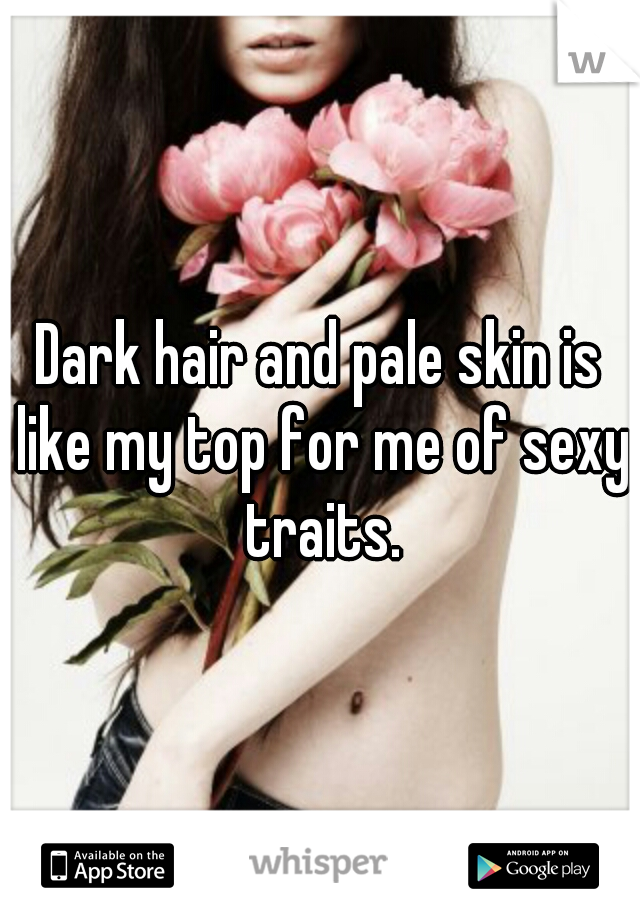 Dark hair and pale skin is like my top for me of sexy traits.