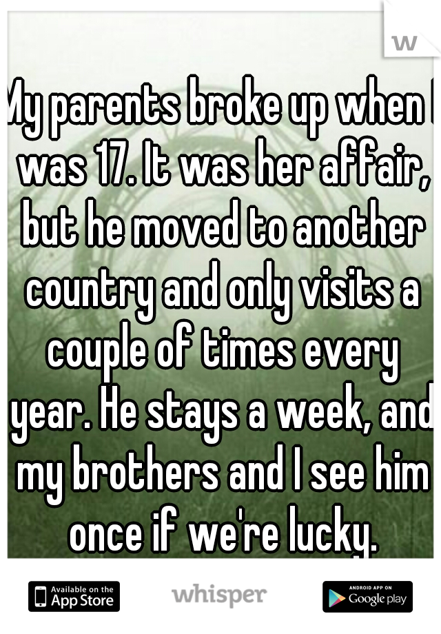 My parents broke up when I was 17. It was her affair, but he moved to another country and only visits a couple of times every year. He stays a week, and my brothers and I see him once if we're lucky.
