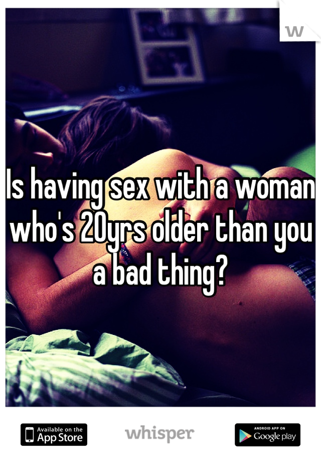 Is having sex with a woman who's 20yrs older than you a bad thing?