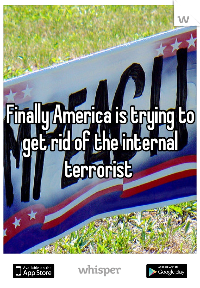 Finally America is trying to get rid of the internal terrorist 