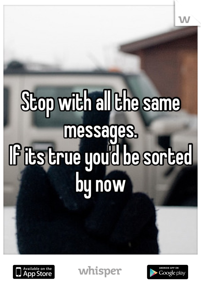Stop with all the same messages. 
If its true you'd be sorted by now