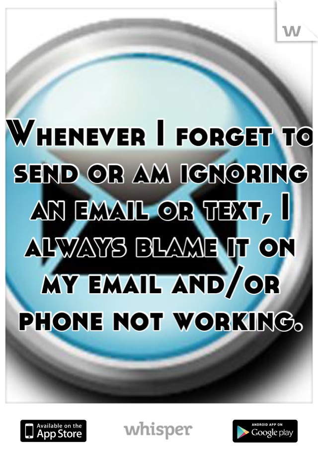 Whenever I forget to send or am ignoring an email or text, I always blame it on my email and/or phone not working.