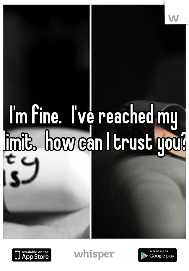 I'm fine.
I've reached my limit.
how can I trust you?
