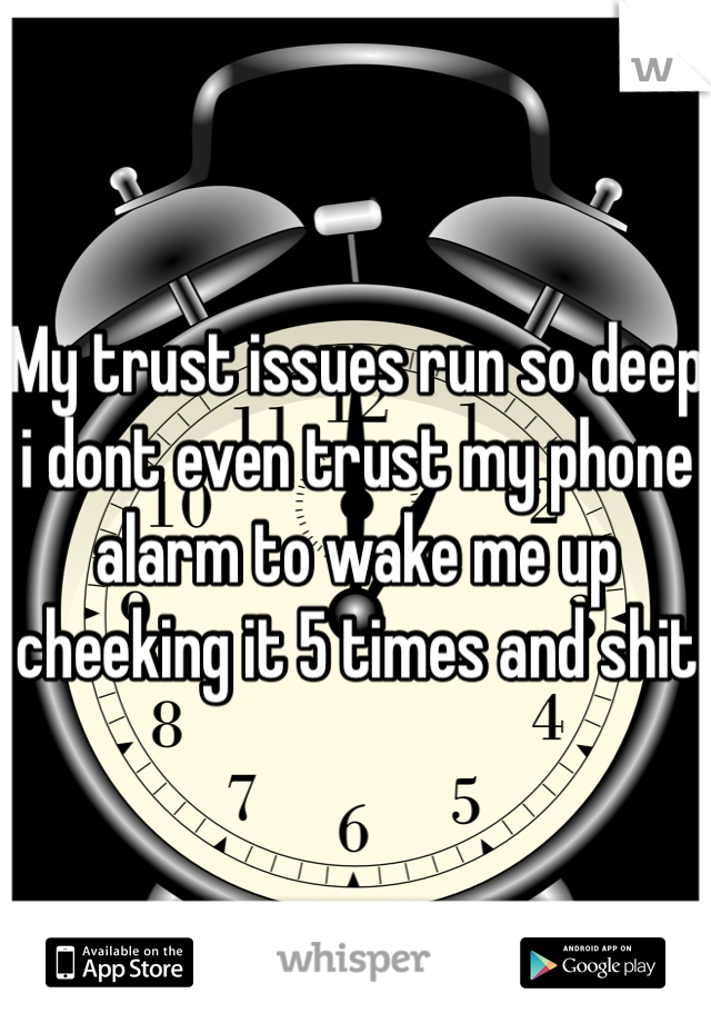 My trust issues run so deep i dont even trust my phone alarm to wake me up cheeking it 5 times and shit 
