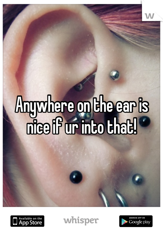 Anywhere on the ear is nice if ur into that! 