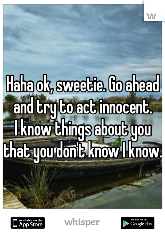 Haha ok, sweetie. Go ahead and try to act innocent.
I know things about you that you don't know I know.