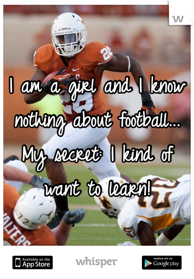 I am a girl and I know nothing about football... 
My secret: I kind of want to learn! 
