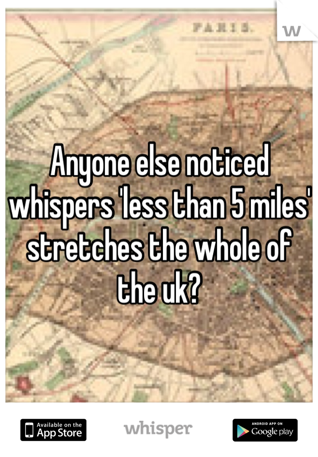 Anyone else noticed whispers 'less than 5 miles' stretches the whole of the uk?