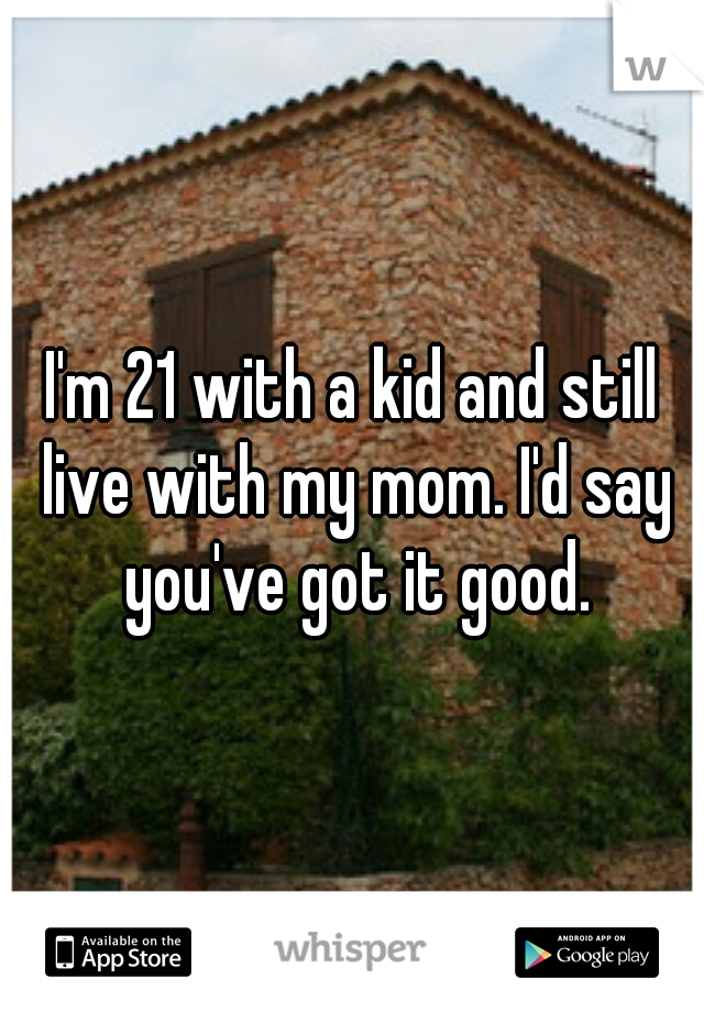 I'm 21 with a kid and still live with my mom. I'd say you've got it good.