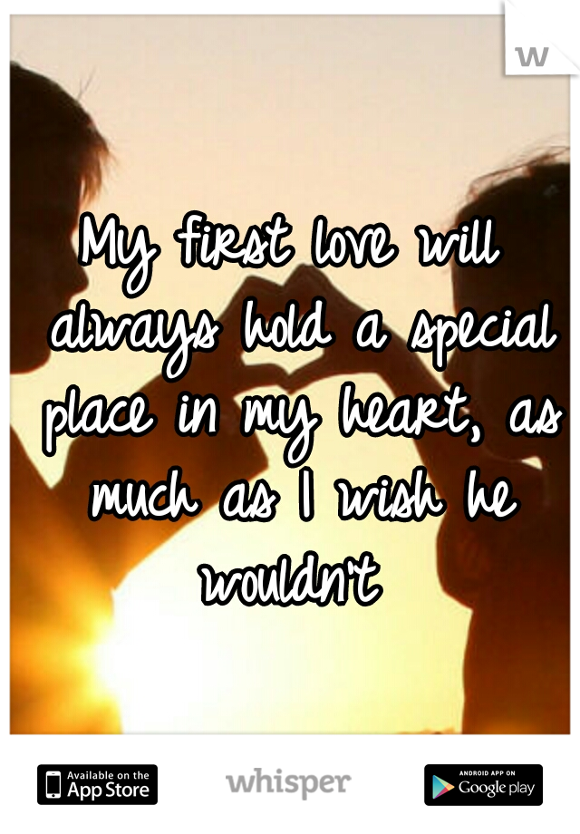 My first love will always hold a special place in my heart, as much as I wish he wouldn't 