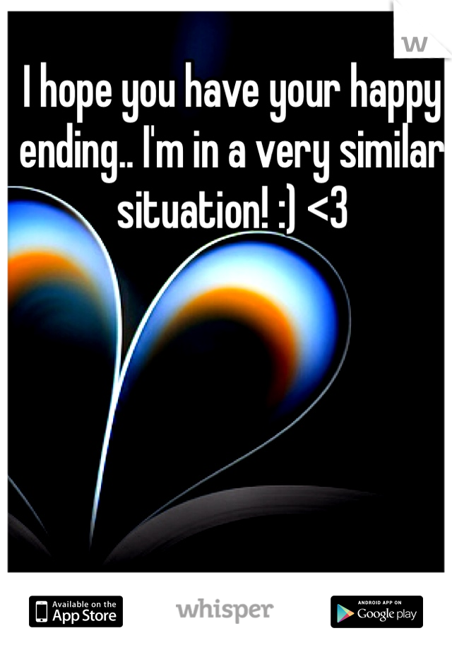 I hope you have your happy ending.. I'm in a very similar situation! :) <3 