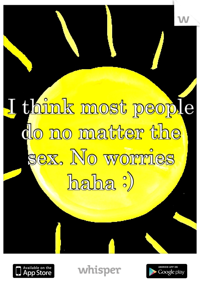I think most people do no matter the sex. No worries haha :)